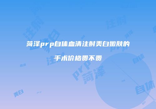 菏泽prp自体血清注射美白嫩肤的手术价格贵不贵