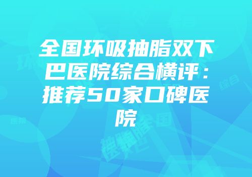 全国环吸抽脂双下巴医院综合横评：推荐50家口碑医院