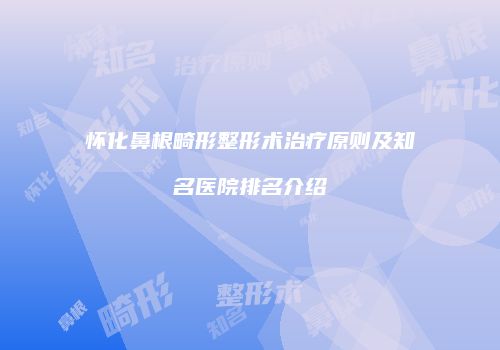 怀化鼻根畸形整形术治疗原则及知名医院排名介绍