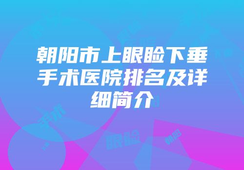 朝阳市上眼睑下垂手术医院排名及详细简介