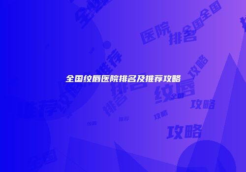 全国纹唇医院排名及推荐攻略