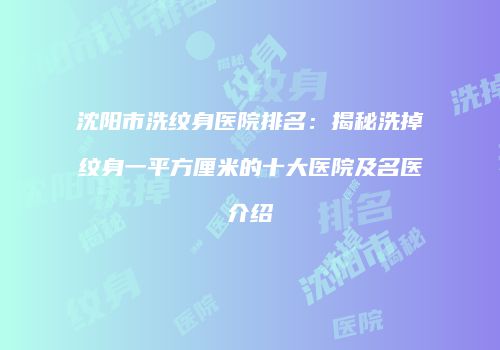 沈阳市洗纹身医院排名：揭秘洗掉纹身一平方厘米的十大医院及名医介绍
