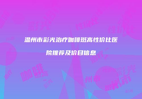 温州市彩光治疗咖啡斑高性价比医院推荐及价目信息