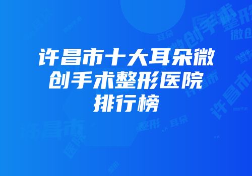 许昌市十大耳朵微创手术整形医院排行榜