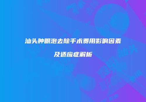 汕头肿眼泡去除手术费用影响因素及适应症解析
