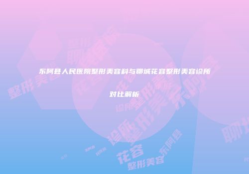 东阿县人民医院整形美容科与聊城花容整形美容诊所对比解析