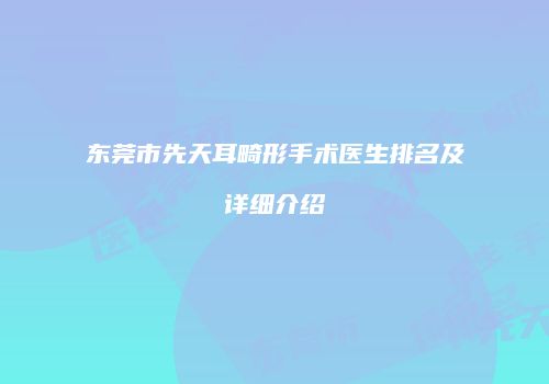东莞市先天耳畸形手术医生排名及详细介绍