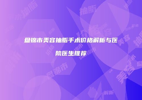 盘锦市美容抽脂手术价格解析与医院医生推荐