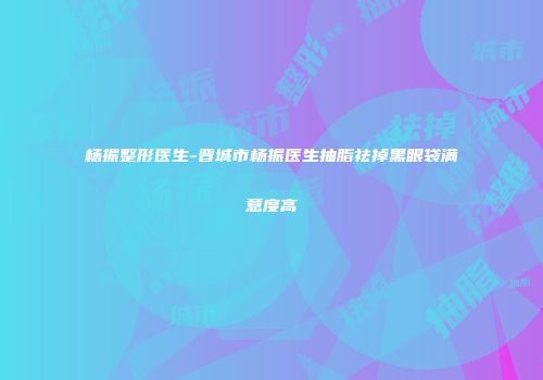 杨振整形医生-晋城市杨振医生抽脂祛掉黑眼袋满意度高