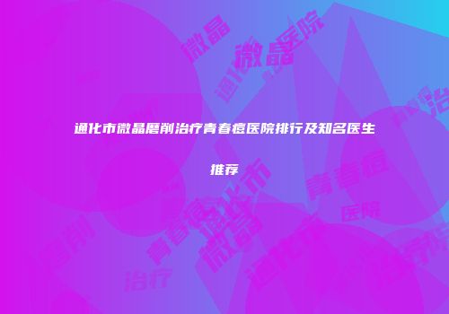 通化市微晶磨削治疗青春痘医院排行及知名医生推荐