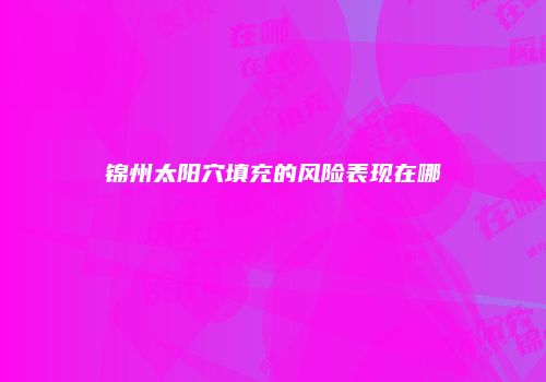 锦州太阳穴填充的风险表现在哪