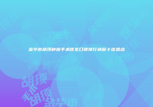 金华市胡须种植手术医生口碑排行榜前十佳盘点