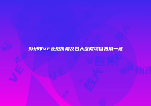 滁州市VE去斑价格及各大医院项目费用一览