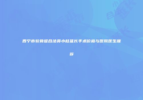 西宁市软骨缝合法鼻小柱延长手术价格与医院医生推荐