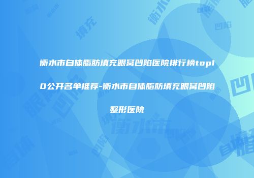 衡水市自体脂肪填充眼窝凹陷医院排行榜top10公开名单推荐-衡水市自体脂肪填充眼窝凹陷整形医院