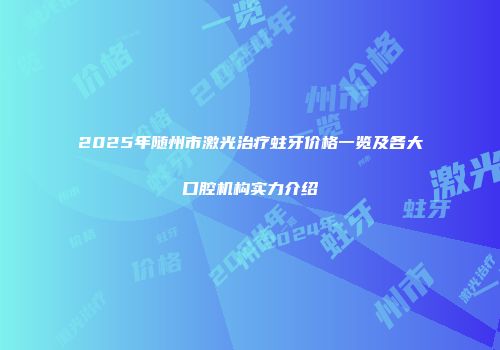2025年随州市激光治疗蛀牙价格一览及各大口腔机构实力介绍