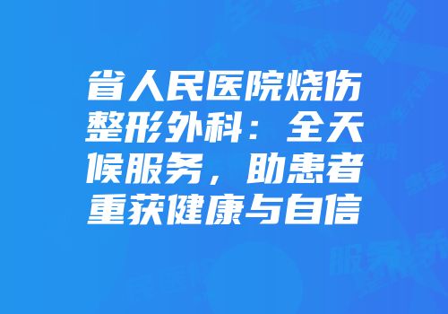 省人民医院烧伤整形外科：全天候服务，助患者重获健康与自信