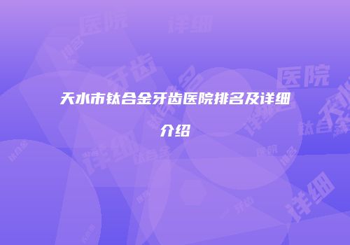 天水市钛合金牙齿医院排名及详细介绍