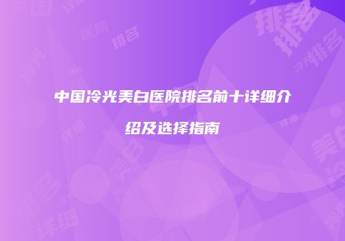 中国冷光美白医院排名前十详细介绍及选择指南