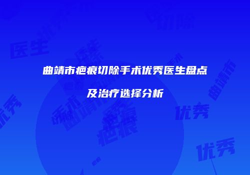 曲靖市疤痕切除手术优秀医生盘点及治疗选择分析