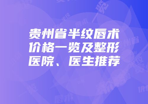 贵州省半纹唇术价格一览及整形医院、医生推荐