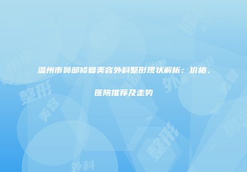 温州市鼻部修复美容外科整形现状解析：价格、医院推荐及走势