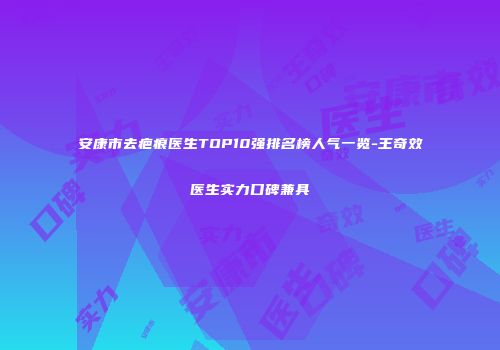 安康市去疤痕医生TOP10强排名榜人气一览-王奇效医生实力口碑兼具