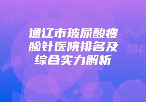 通辽市玻尿酸瘦脸针医院排名及综合实力解析