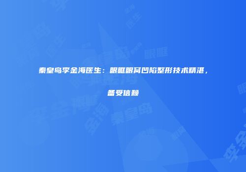 秦皇岛李金海医生：眼眶眼窝凹陷整形技术精湛，备受信赖
