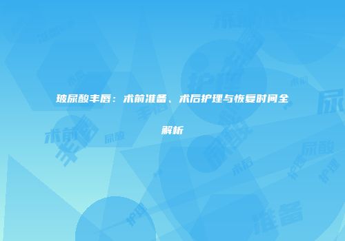 玻尿酸丰唇：术前准备、术后护理与恢复时间全解析
