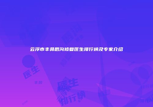 云浮市丰鼻唇沟修复医生排行榜及专家介绍