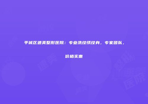 平城区速美整形医院：专业洗纹绣纹身，专家团队，价格实惠