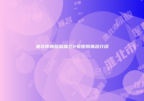 淮北市玻尿酸瑞兰2号医院排名介绍