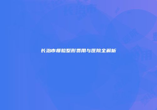 长治市瘦脸整形费用与医院全解析