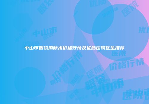 中山市眼袋消除术价格行情及优质医院医生推荐