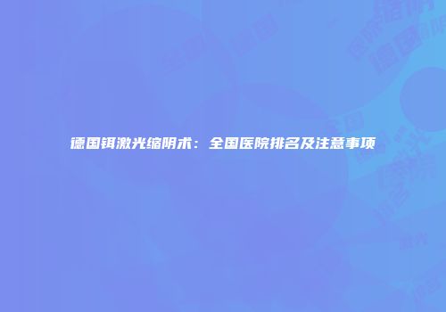 德国铒激光缩阴术：全国医院排名及注意事项