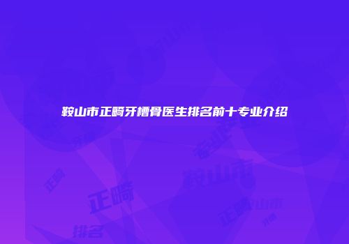 鞍山市正畸牙槽骨医生排名前十专业介绍