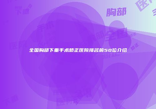 全国胸部下垂手术矫正医院排名前50位介绍