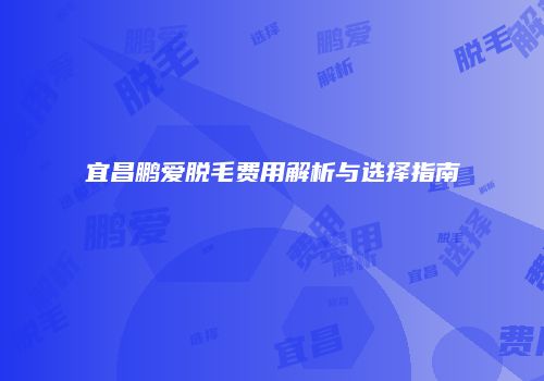宜昌鹏爱脱毛费用解析与选择指南
