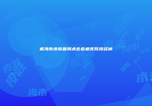 威海市皮肤磨削术去痘疤医院排名榜