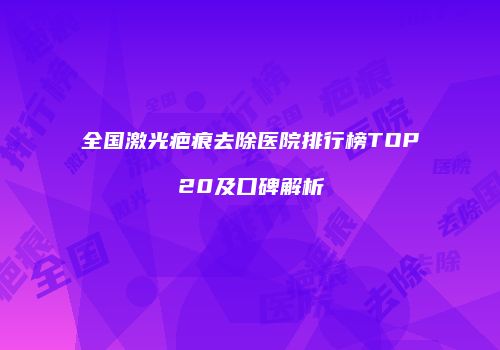 全国激光疤痕去除医院排行榜TOP20及口碑解析