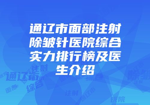 通辽市面部注射除皱针医院综合实力排行榜及医生介绍