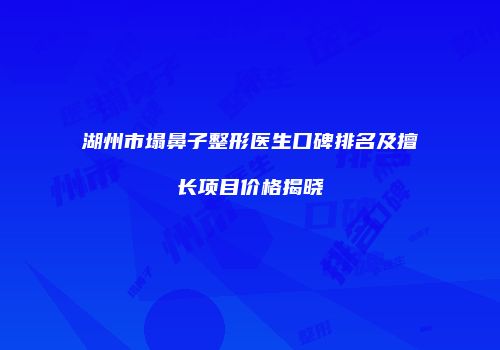 湖州市塌鼻子整形医生口碑排名及擅长项目价格揭晓