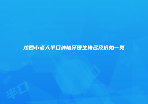 鸡西市老人半口种植牙医生排名及价格一览