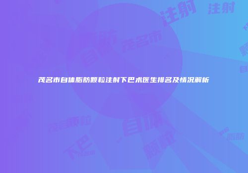 茂名市自体脂肪颗粒注射下巴术医生排名及情况解析