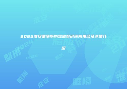 2025淮安眶隔脂肪释放整形医院排名及详细介绍