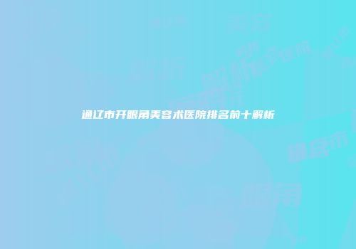 通辽市开眼角美容术医院排名前十解析