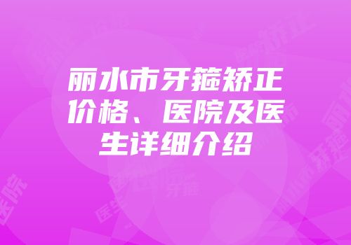丽水市牙箍矫正价格、医院及医生详细介绍