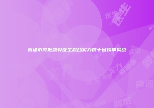 南通市降低颧骨医生综合实力前十名榜单揭晓