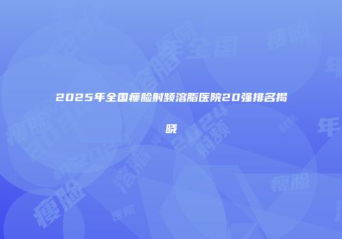 2025年全国瘦脸射频溶脂医院20强排名揭晓